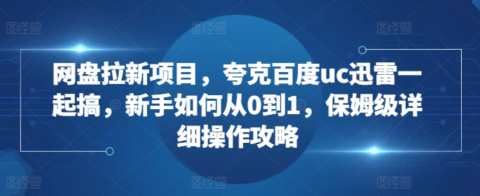 网盘拉新项目，夸克百度uc迅雷一起搞，新手如何从0到1，保姆级详细操作攻略-Ai创业网
