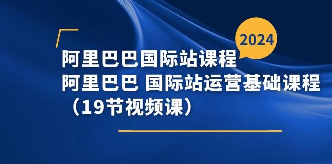 阿里巴巴-国际站课程，阿里巴巴 国际站运营基础课程(19节视频课-Ai创业网