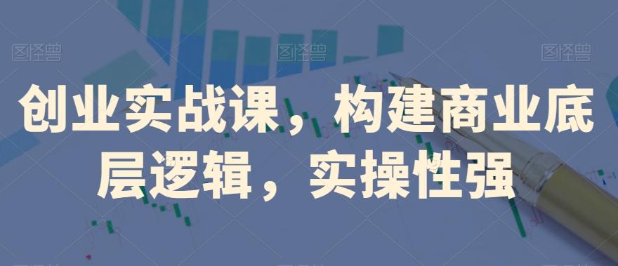 创业实战课，​构建商业底层逻辑，实操性强-Ai创业网