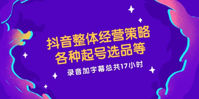 抖音整体经营策略，各种起号选品等  录音加字幕总共17小时-Ai创业网