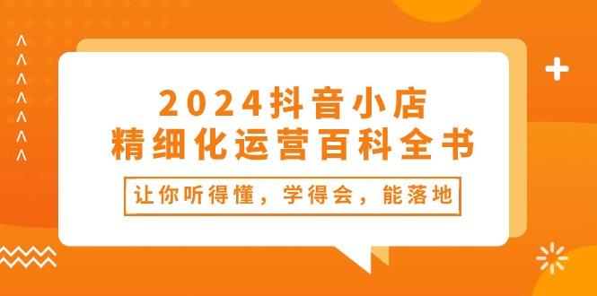 2024抖音小店-精细化运营百科全书：让你听得懂，学得会，能落地(34节课-Ai创业网