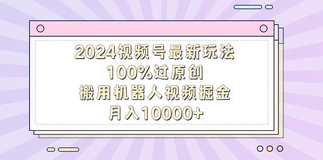 2024视频号最新玩法，100%过原创，搬用机器人视频掘金，月入10000+-Ai创业网