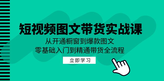 短视频图文带货实战课：从开通橱窗到爆款图文，零基础入门到精通带货-Ai创业网