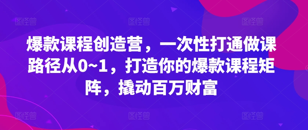爆款课程创造营，​一次性打通做课路径从0~1，打造你的爆款课程矩阵，撬动百万财富-Ai创业网