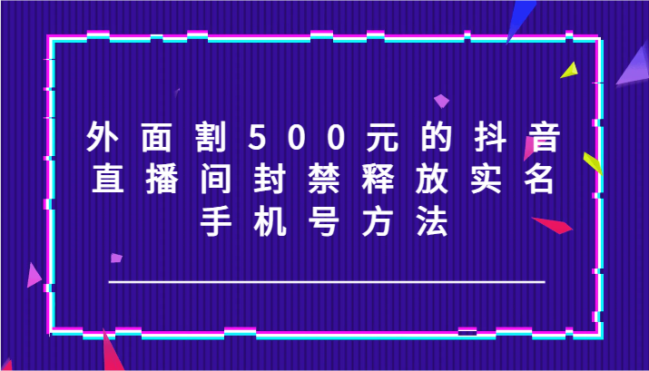 外面割500元的抖音直播间封禁释放实名/手机号方法！-Ai创业网