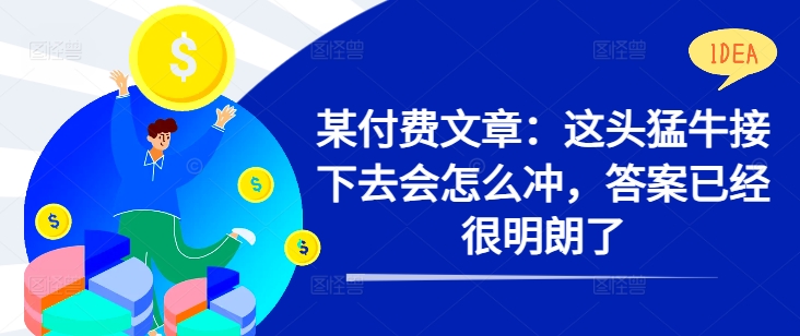 某付费文章：这头猛牛接下去会怎么冲，答案已经很明朗了 !-Ai创业网