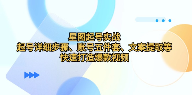 星图起号实战：起号详细步骤、账号五件套、文案提取等，快速打造爆款视频-Ai创业网