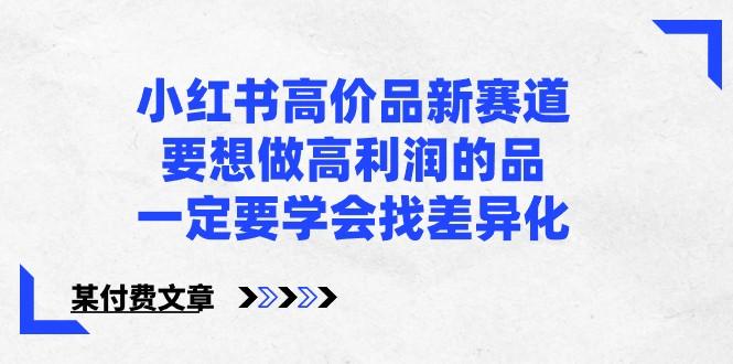 某公众号付费文章-小红书高价品新赛道，要想做高利润的品，一定要学会找差异化！-Ai创业网