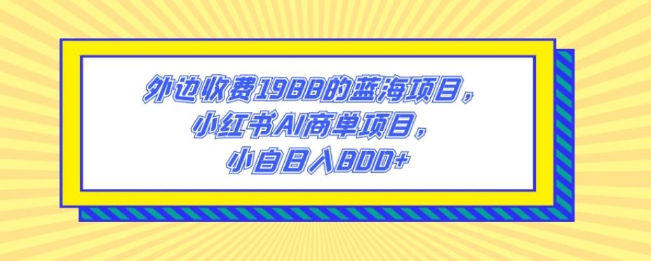 外边收费1988的蓝海项目，小红书AI商单项目，小白日入800+-Ai创业网