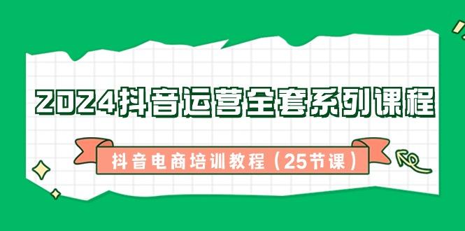 2024抖音运营全套系列课程-抖音电商培训教程(25节课)-Ai创业网
