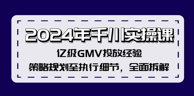 2024年千川实操课，亿级GMV投放经验，策略规划至执行细节，全面拆解-Ai创业网