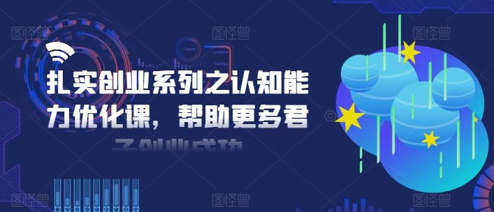 扎实创业系列之认知能力优化课，帮助更多君子创业成功-Ai创业网