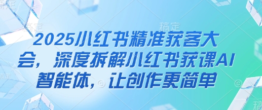 2025小红书精准获客大会，深度拆解小红书获课AI智能体，让创作更简单-Ai创业网
