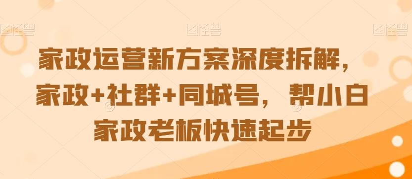 家政运营新方案深度拆解，家政+社群+同城号，帮小白家政老板快速起步-Ai创业网