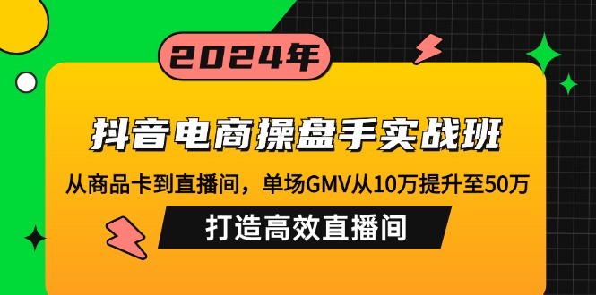 抖音电商操盘手实战班：从商品卡到直播间，单场GMV从10万提升至50万，...-Ai创业网