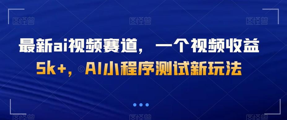 最新ai视频赛道，一个视频收益5k+，AI小程序测试新玩法-Ai创业网
