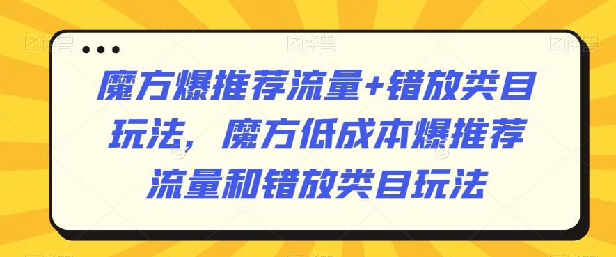 魔方爆推荐流量+错放类目玩法，魔方低成本爆推荐流量和错放类目玩法-Ai创业网