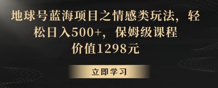 地球号蓝海项目之情感类玩法，轻松日入500+，保姆级课程【揭秘】-Ai创业网