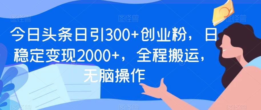 今日头条日引300+创业粉，日稳定变现2000+，全程搬运，无脑操作-Ai创业网