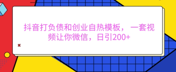 抖音打负债和创业自热模板， 一套视频让你微信，日引200+【揭秘】-Ai创业网