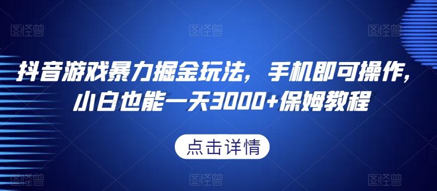 抖音游戏暴力掘金玩法，手机即可操作，小白也能一天3000+保姆教程【揭秘】-Ai创业网