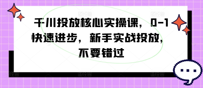 千川投放核心实操课，0-1快速进步，新手实战投放，不要错过-Ai创业网