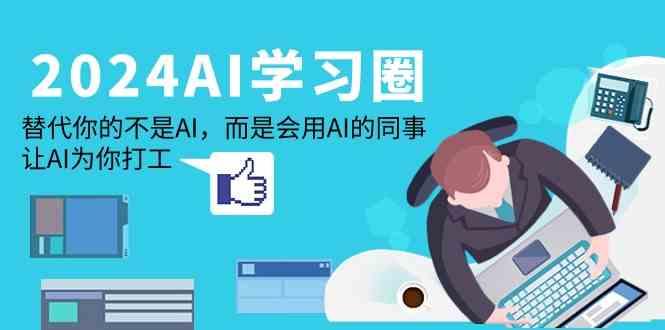 2024AI学习圈：替代你的不是AI，而是会用AI的同事，让AI为你打工-Ai创业网