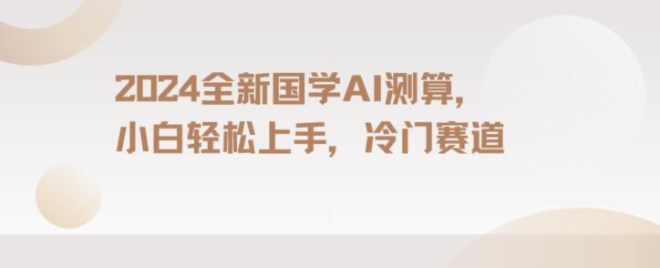 2024国学AI测算，小白轻松上手，长期蓝海项目【揭秘】-Ai创业网