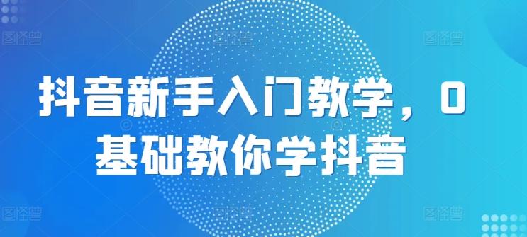 抖音新手入门教学，0基础教你学抖音-Ai创业网