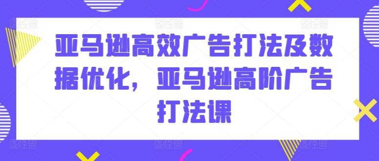 亚马逊高效广告打法及数据优化，亚马逊高阶广告打法课-Ai创业网