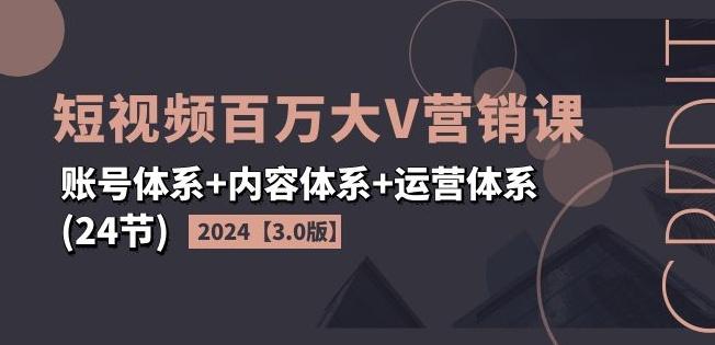 2024短视频百万大V营销课【3.0版】账号体系+内容体系+运营体系(24节)-Ai创业网