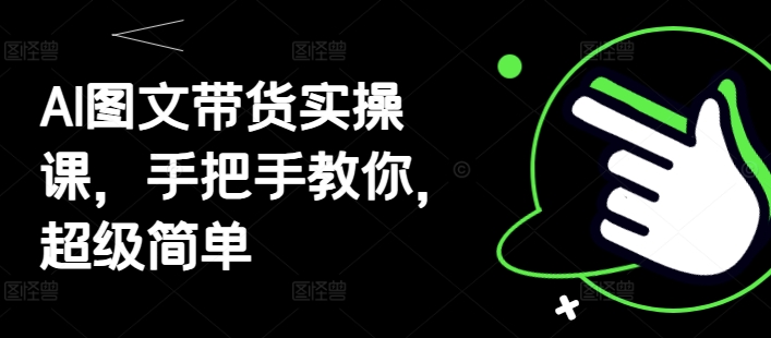 AI图文带货实操课，手把手教你，超级简单-Ai创业网