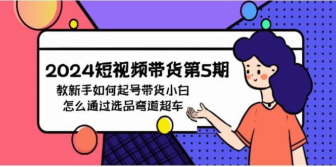 (9844期)2024短视频带货第5期，教新手如何起号，带货小白怎么通过选品弯道超车-Ai创业网