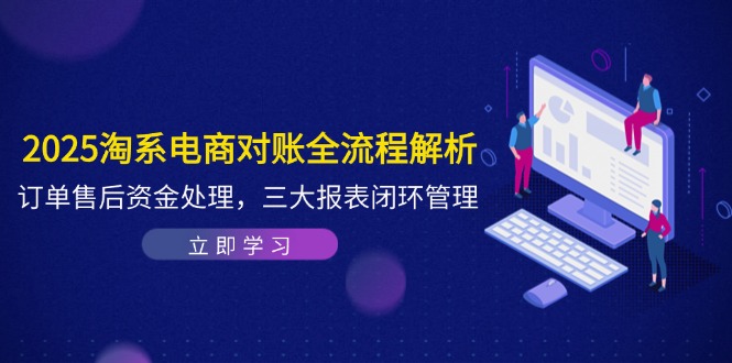 2025淘系电商对账全流程解析，订单售后资金处理，三大报表闭环管理-Ai创业网