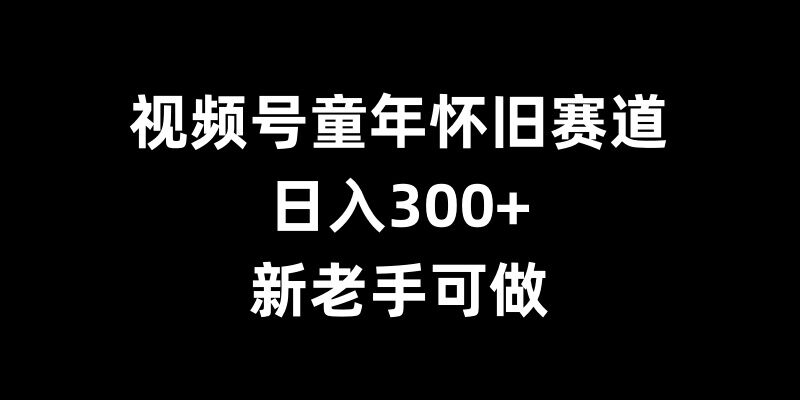 视频号童年怀旧赛道，日入300+，新老手可做【揭秘】-Ai创业网