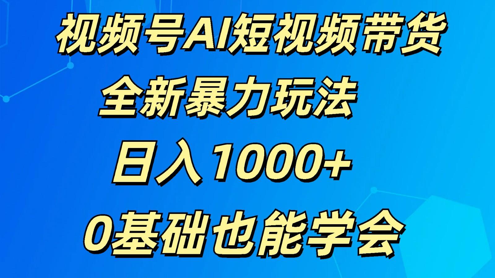 视频号AI短视频带货掘金计划全新暴力玩法 日入1000+ 0基础也能学会-Ai创业网