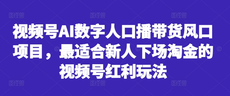 视频号AI数字人口播带货风口项目，最适合新人下场淘金的视频号红利玩法-Ai创业网