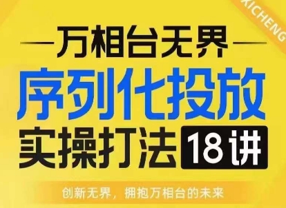 【万相台无界】序列化投放实操18讲线上实战班，淘系电商人的必修课-Ai创业网