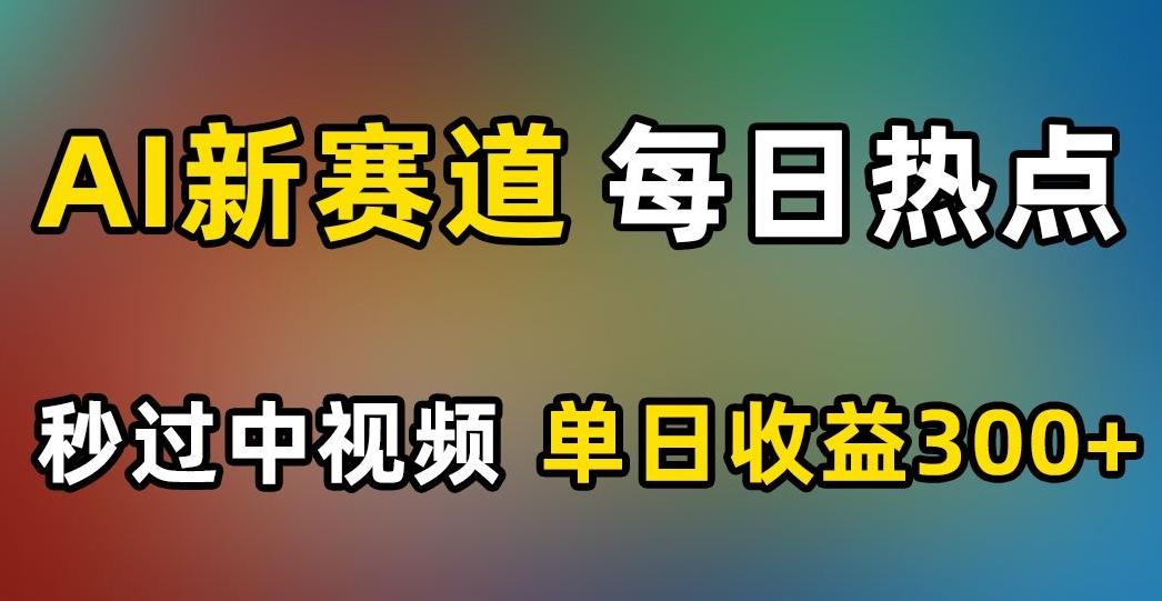 AI新赛道，每日热点，秒过中视频，单日收益300+【揭秘】-Ai创业网