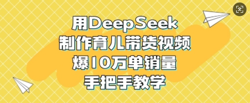 用DeepSeek制作育儿带货视频，爆10W单销量，手把手教学-Ai创业网