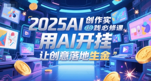 2025AI创作实践必修课，用AI开挂，让创意落地生金-Ai创业网