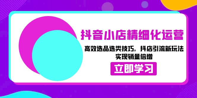 抖音小店精细化运营：高效选品选类技巧，抖店引流新玩法，实现销量倍增-Ai创业网