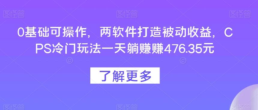 0基础可操作，两软件打造被动收益，CPS冷门玩法一天躺赚赚476.35元-Ai创业网