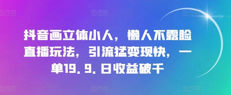 抖音画立体小人，懒人不露脸直播玩法，引流猛变现快，一单19.9.日收益破千【揭秘】-Ai创业网