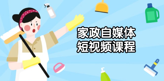 家政 自媒体短视频课程：从内容到发布，解析拍摄与剪辑技巧，打造爆款视频-Ai创业网