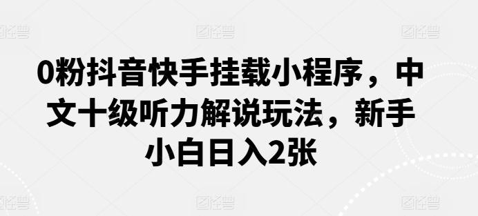 0粉抖音快手挂载小程序，中文十级听力解说玩法，新手小白日入2张-Ai创业网
