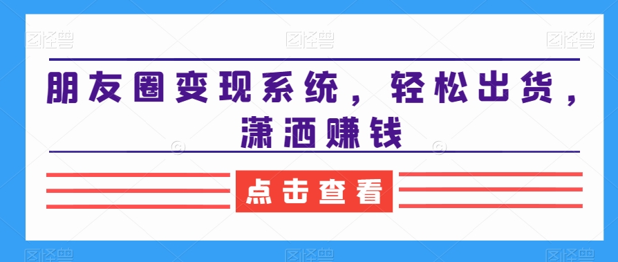 朋友圈变现系统，轻松出货，潇洒赚钱-Ai创业网