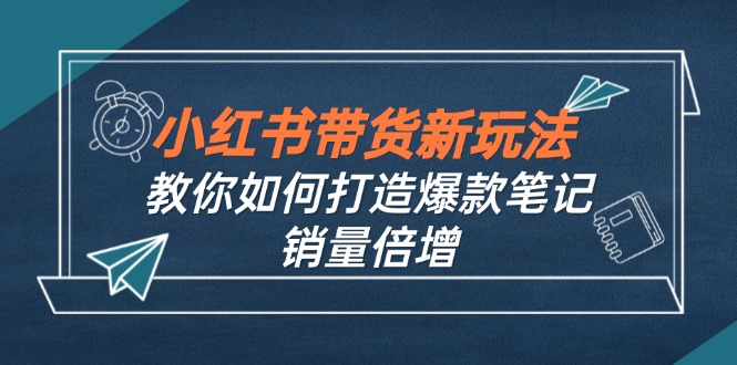 小红书带货新玩法【9月课程】教你如何打造爆款笔记，销量倍增(无水印-Ai创业网
