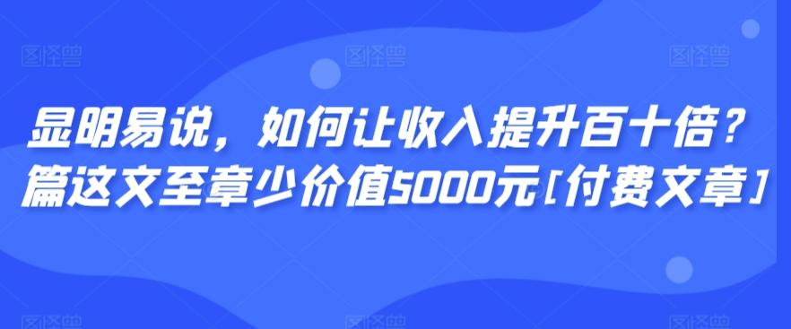 显明易说，如何让收入提升百十倍？‮篇这‬文‮至章‬少价值5000元[付费文章]-Ai创业网