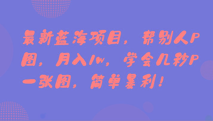 最新蓝海项目，帮别人P图，月入1w，学会几秒P一张图，简单暴利！-Ai创业网